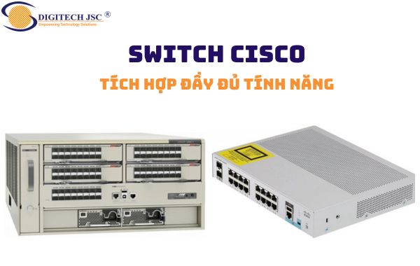 Switch Cisco được tích hợp đầy đủ các tính năng hiện đại